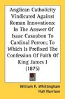 Anglican Catholicity Vindicated Against Roman Innovations In The Answer Of Isaac Casaubon To Cardinal Perron To Which Is Prefixed The Confession Of Faith Of King James I