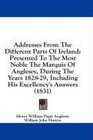 Addresses From The Different Parts Of Ireland Presented To The Most Noble The Marquis Of Anglesey During The Years 182829 Including His Excellency's Answers