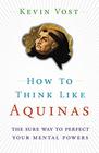 How to Think Like Aquinas The Sure Way to Perfect Your Mental Powers