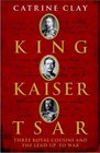 KING KAISER TSAR THREE ROYAL COUSINS WHO LED THE WORLD TO WAR