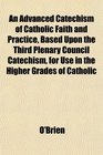 An Advanced Catechism of Catholic Faith and Practice Based Upon the Third Plenary Council Catechism for Use in the Higher Grades of Catholic