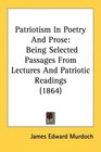 Patriotism In Poetry And Prose Being Selected Passages From Lectures And Patriotic Readings