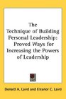 The Technique of Building Personal Leadership: Proved Ways for Increasing the Powers of Leadership