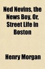 Ned Nevins the News Boy Or Street Life in Boston