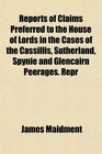 Reports of Claims Preferred to the House of Lords in the Cases of the Cassillis Sutherland Spynie and Glencairn Peerages Repr