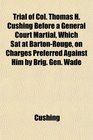 Trial of Col Thomas H Cushing Before a General Court Martial Which Sat at BartonRouge on Charges Preferred Against Him by Brig Gen Wade