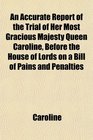 An Accurate Report of the Trial of Her Most Gracious Majesty Queen Caroline Before the House of Lords on a Bill of Pains and Penalties