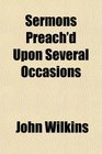 Sermons Preach'd Upon Several Occasions