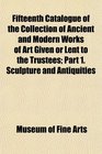 Fifteenth Catalogue of the Collection of Ancient and Modern Works of Art Given or Lent to the Trustees Part 1 Sculpture and Antiquities