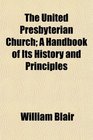 The United Presbyterian Church A Handbook of Its History and Principles