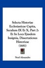 Selecta Historiae Ecclesiasticae Capita Seculum IX Et X Part 2 Et In Loca Ejusdem Insignia Dissertationes Historicae