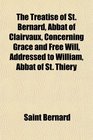 The Treatise of St Bernard Abbat of Clairvaux Concerning Grace and Free Will Addressed to William Abbat of St Thiery