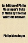 An Edition of Philip Massinger's Duke of Milan by Thomas Whitfield Baldwin