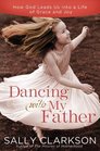 Dancing with My Father: How God Leads Us into a Life of Grace and Joy