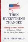 Then Everything Changed Stunning Alternate Histories of American Politics JFK RFK Carter Ford Reagan