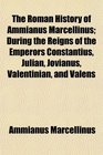 The Roman History of Ammianus Marcellinus During the Reigns of the Emperors Constantius Julian Jovianus Valentinian and Valens