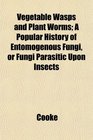 Vegetable Wasps and Plant Worms A Popular History of Entomogenous Fungi or Fungi Parasitic Upon Insects