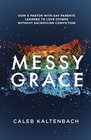 Messy Grace How a Pastor with Gay Parents Learned to Love Others Without Sacrificing Conviction