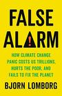 False Alarm How Climate Change Panic Costs Us Trillions Hurts the Poor and Fails to Fix the Planet