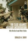 The Case Against Military Intervention Why We Do It and Why It Fails