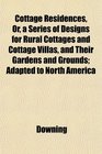 Cottage Residences Or a Series of Designs for Rural Cottages and Cottage Villas and Their Gardens and Grounds Adapted to North America
