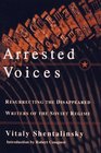 ARRESTED VOICES  Resurrecting the Disappeared Writers of the Soviet Regime