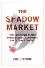 The Shadow Market How Sovereign Wealth Funds Secretly Dominate the Global Economy Eric J Weiner