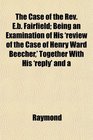 The Case of the Rev Eb Fairfield Being an Examination of His 'review of the Case of Henry Ward Beecher' Together With His 'reply' and a