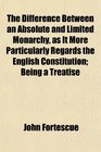 The Difference Between an Absolute and Limited Monarchy as It More Particularly Regards the English Constitution Being a Treatise