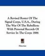 A Revised Roster Of The Signal Corps USA During The War Of The Rebellion With Personal Records Of Service In The Corps 1886