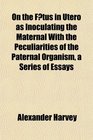 On the Fetus in Utero as Inoculating the Maternal With the Peculiarities of the Paternal Organism a Series of Essays