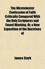 The Westminster Confession of Faith Critically Compared With the Holy Scriptures and Found Wanting Or a New Exposition of the Doctrines of