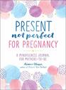 Present Not Perfect for Pregnancy A Mindfulness Journal for MotherstoBe