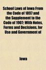 School Laws of Iowa From the Code of 1897 and the Supplement to the Code of 1907 With Notes Forms and Decisions for Use and Government of