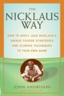 The Nicklaus Way How to Apply Jack Nicklaus's Unique Course Strategies and Scoring Techniques to Your Own Game