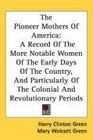The Pioneer Mothers Of America A Record Of The More Notable Women Of The Early Days Of The Country And Particularly Of The Colonial And Revolutionary Periods