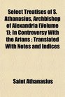 Select Treatises of S Athanasius Archbishop of Alexandria  In Controversy With the Arians Translated With Notes and Indices