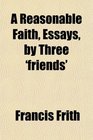 A Reasonable Faith Essays by Three 'friends'