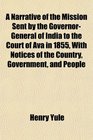 A Narrative of the Mission Sent by the GovernorGeneral of India to the Court of Ava in 1855 With Notices of the Country Government and People