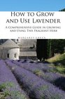 How to Grow and Use Lavender A Comprehensive Guide in Growing and Using This Fragrant Herb