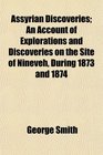 Assyrian Discoveries An Account of Explorations and Discoveries on the Site of Nineveh During 1873 and 1874