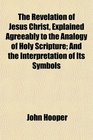 The Revelation of Jesus Christ Explained Agreeably to the Analogy of Holy Scripture And the Interpretation of Its Symbols