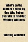 What's on the Worker's Mind By One Who Put on Overalls to Find Out Whiting Williams