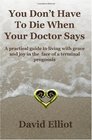 You Don't have To Die When Your Doctor Says A practical guide to living with grace and joy in the face of a terminal prognosis