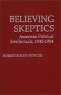 Believing Skeptics American Political Intellectuals 194564