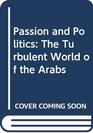 Passion and Politics The Turbulent World of the Arabs