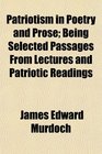 Patriotism in Poetry and Prose Being Selected Passages From Lectures and Patriotic Readings