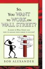 So You Want to Work on Wall Street A guide to Wall Street and how to manage your career to succeed