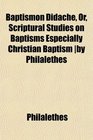 Baptismon Didach Or Scriptural Studies on Baptisms Especially Christian Baptism by Philalethes