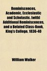 Reminiscences Academic Ecclesiastic and Scholastic  Additional Reminiscences and a Belated ClassBook King's College 183640